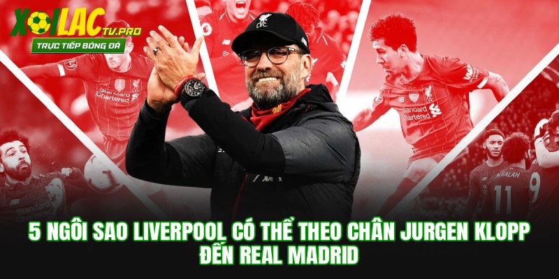 5 Ngôi Sao Liverpool Có Thể Theo Chân Jurgen Klopp Đến Real Madrid