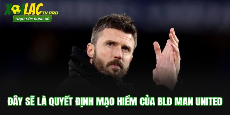 Đây sẽ là quyết định mạo hiểm của BLĐ Man United
