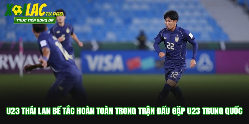 U23 Thái Lan bế tắc hoàn toàn trong trận đấu gặp U23 Trung Quốc