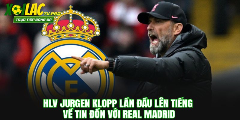 HLV Jurgen Klopp lần đầu lên tiếng về tin đồn với Real Madrid