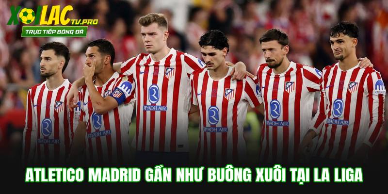 Atletico Madrid gần như buông xuôi tại La Liga