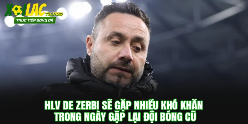 HLV De Zerbi sẽ gặp nhiều khó khăn trong ngày gặp lại đội bóng cũ