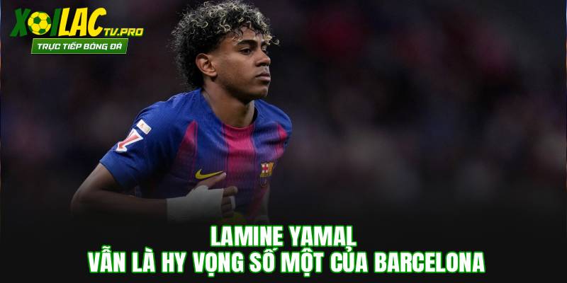 Lamine Yamal vẫn là hy vọng số một của Barcelona