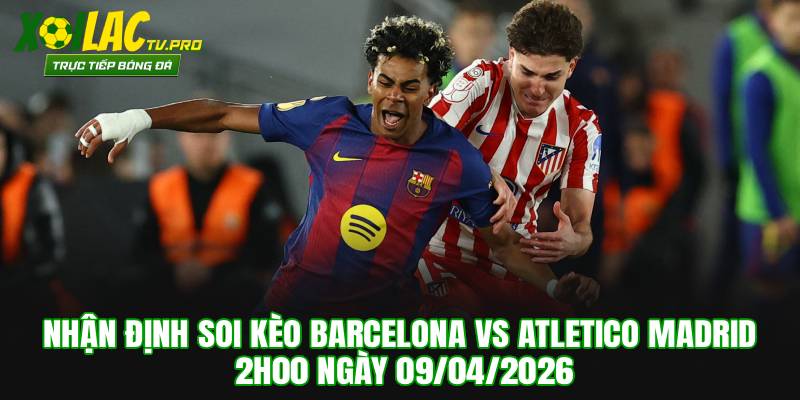 Nhận Định Soi Kèo Barcelona vs Atletico Madrid 2h00 Ngày 09/04/2026