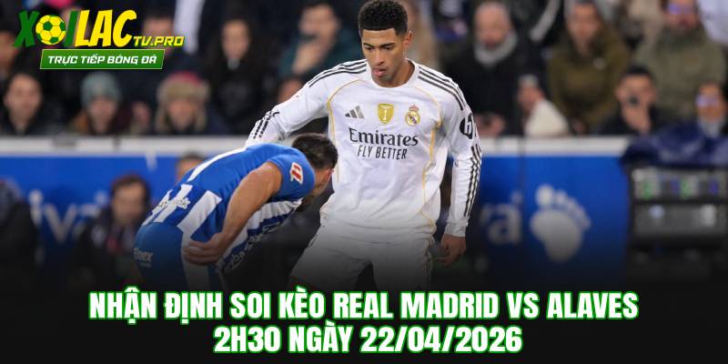 Nhận Định Soi Kèo Real Madrid vs Alaves 2h30 Ngày 22/04/2026