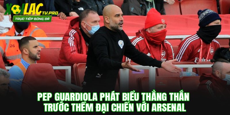 Pep Guardiola Phát Biểu Thẳng Thắn Trước Thềm Đại Chiến Với Arsenal