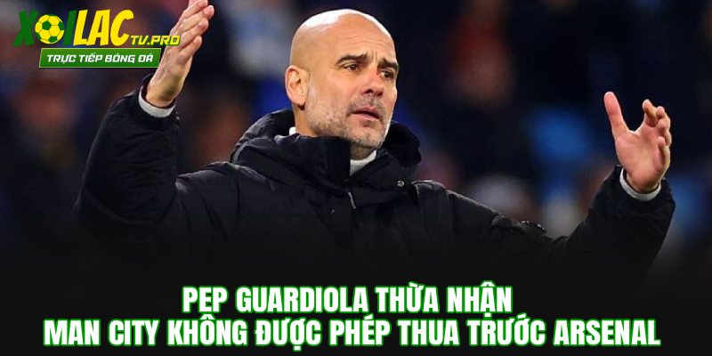 Pep Guardiola thừa nhận Man City không được phép thua trước Arsenal
